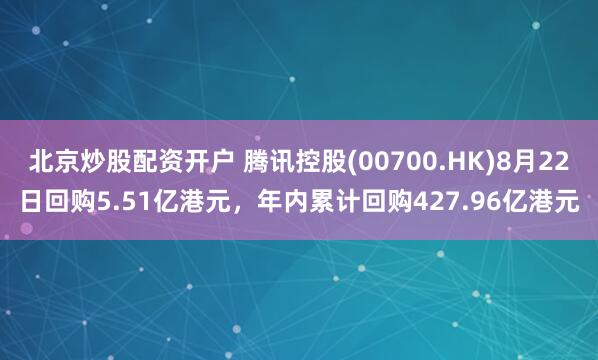 北京炒股配资开户 腾讯控股(00700.HK)8月22日回购5.51亿港元，年内累计回购427.96亿港元