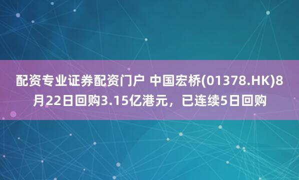 配资专业证券配资门户 中国宏桥(01378.HK)8月22日回购3.15亿港元，已连续5日回购