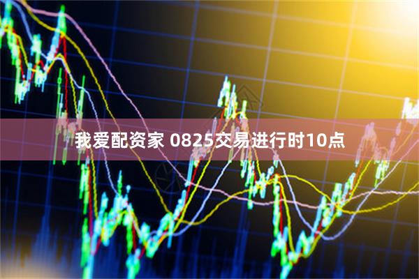 我爱配资家 0825交易进行时10点