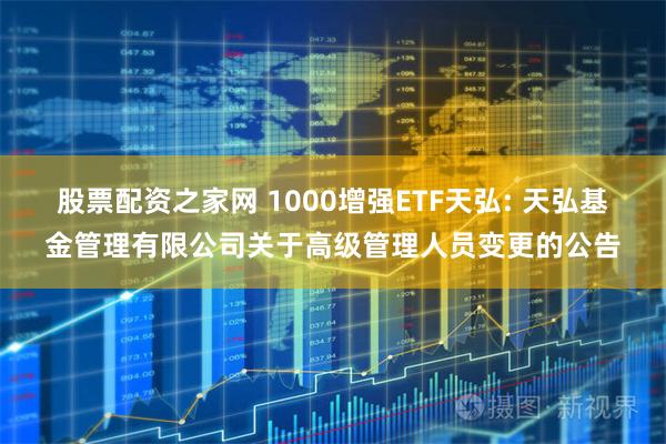 股票配资之家网 1000增强ETF天弘: 天弘基金管理有限公司关于高级管理人员变更的公告