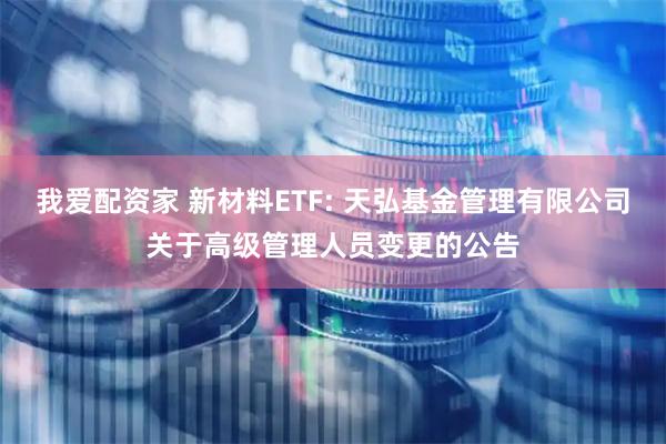 我爱配资家 新材料ETF: 天弘基金管理有限公司关于高级管理人员变更的公告