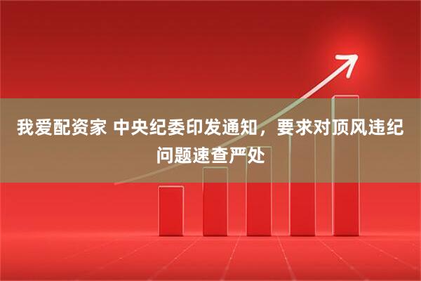 我爱配资家 中央纪委印发通知，要求对顶风违纪问题速查严处