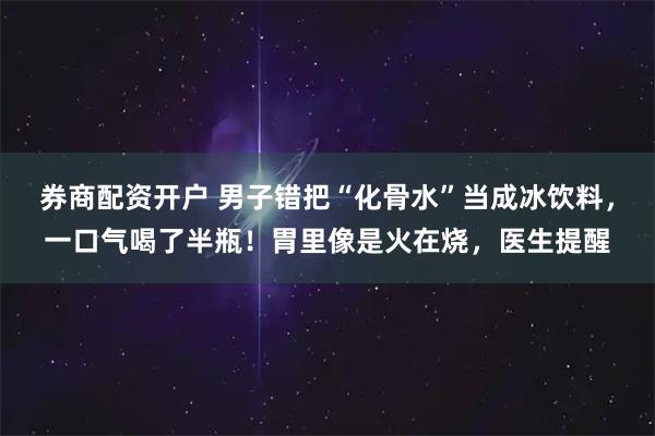 券商配资开户 男子错把“化骨水”当成冰饮料，一口气喝了半瓶！胃里像是火在烧，医生提醒
