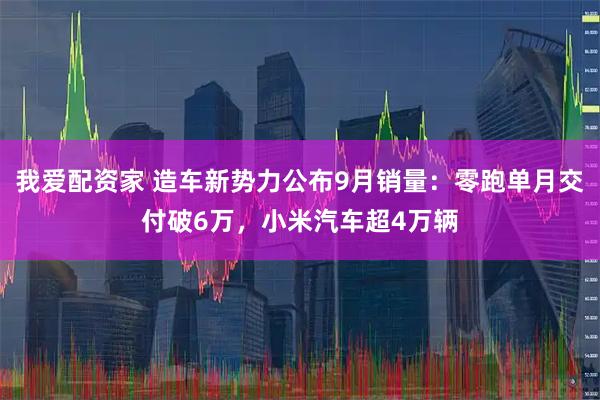 我爱配资家 造车新势力公布9月销量：零跑单月交付破6万，小米汽车超4万辆