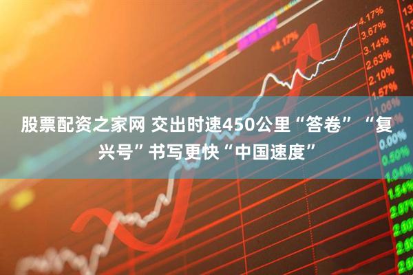 股票配资之家网 交出时速450公里“答卷” “复兴号”书写更快“中国速度”