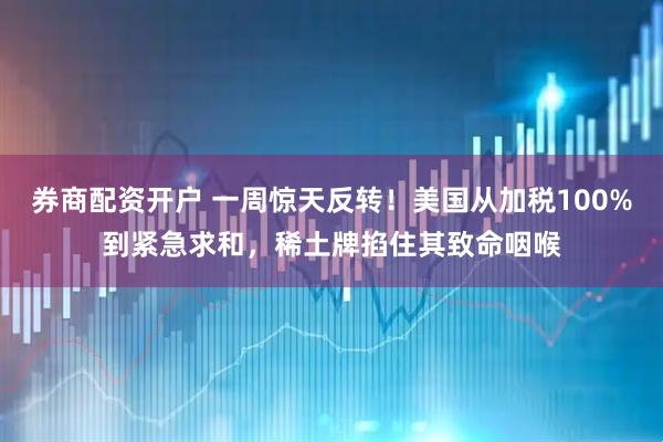 券商配资开户 一周惊天反转！美国从加税100%到紧急求和，稀土牌掐住其致命咽喉