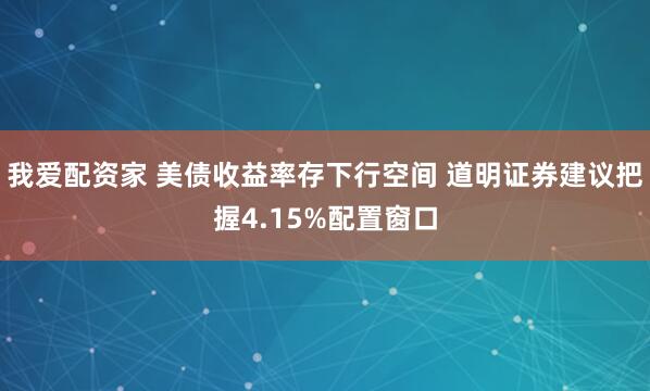 我爱配资家 美债收益率存下行空间 道明证券建议把握4.15%配置窗口