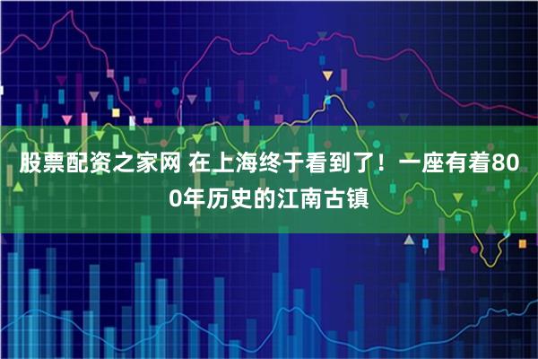股票配资之家网 在上海终于看到了！一座有着800年历史的江南古镇