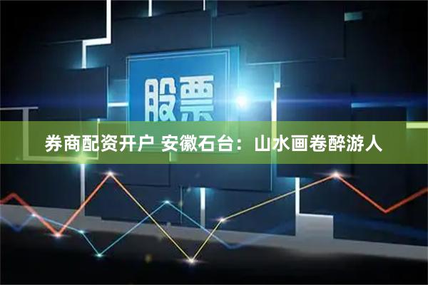 券商配资开户 安徽石台：山水画卷醉游人