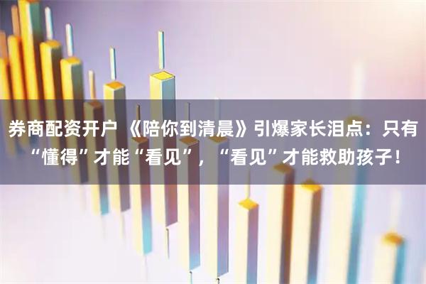 券商配资开户 《陪你到清晨》引爆家长泪点：只有“懂得”才能“看见”，“看见”才能救助孩子！