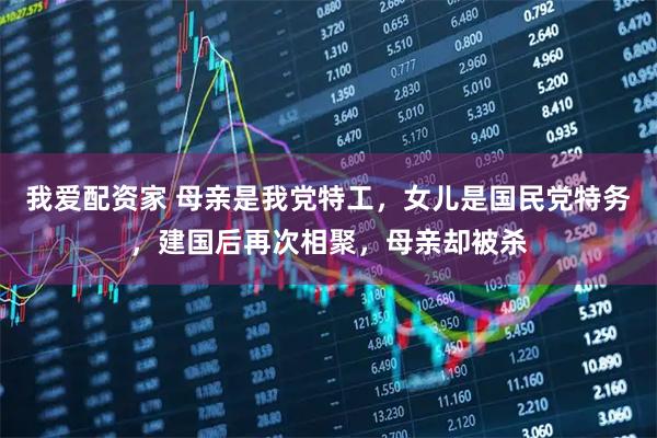 我爱配资家 母亲是我党特工，女儿是国民党特务，建国后再次相聚，母亲却被杀