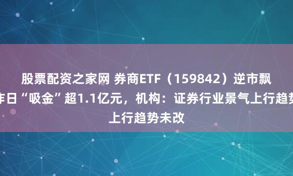 股票配资之家网 券商ETF（159842）逆市飘红，昨日“吸金”超1.1亿元，机构：证券行业景气上行趋势未改