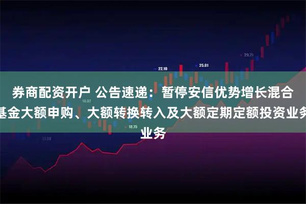 券商配资开户 公告速递：暂停安信优势增长混合基金大额申购、大额转换转入及大额定期定额投资业务