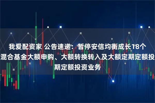 我爱配资家 公告速递：暂停安信均衡成长18个月持有混合基金大额申购、大额转换转入及大额定期定额投资业务