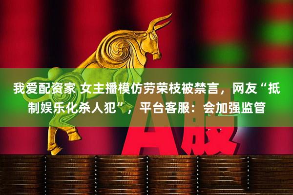 我爱配资家 女主播模仿劳荣枝被禁言，网友“抵制娱乐化杀人犯”，平台客服：会加强监管