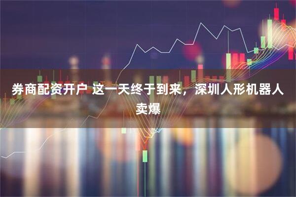 券商配资开户 这一天终于到来，深圳人形机器人卖爆