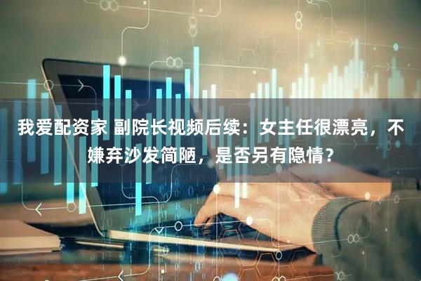 我爱配资家 副院长视频后续：女主任很漂亮，不嫌弃沙发简陋，是否另有隐情？