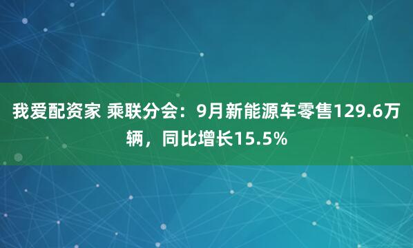 我爱配资家 乘联分会：9月新能源车零售129.6万辆，同比增长15.5%