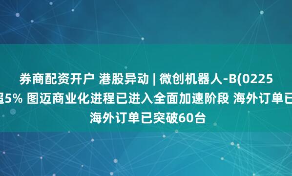 券商配资开户 港股异动 | 微创机器人-B(02252.HK)涨超5% 图迈商业化进程已进入全面加速阶段 海外订单已突破60台