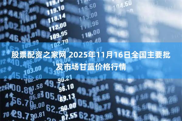 股票配资之家网 2025年11月16日全国主要批发市场甘蓝价格行情