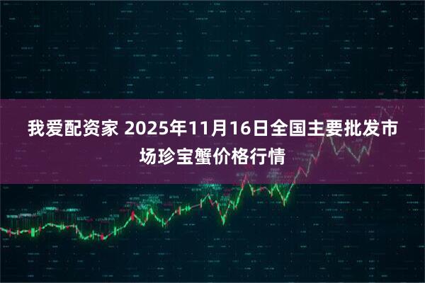 我爱配资家 2025年11月16日全国主要批发市场珍宝蟹价格行情