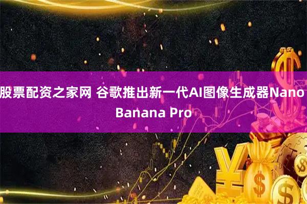 股票配资之家网 谷歌推出新一代AI图像生成器Nano Banana Pro