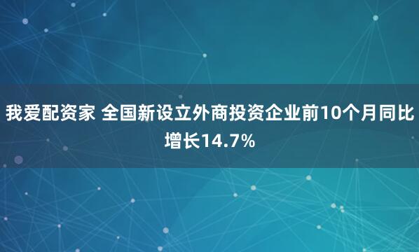 我爱配资家 全国新设立外商投资企业前10个月同比增长14.7%
