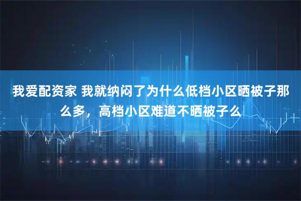 我爱配资家 我就纳闷了为什么低档小区晒被子那么多，高档小区难道不晒被子么