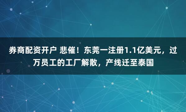 券商配资开户 悲催！东莞一注册1.1亿美元，过万员工的工厂解散，产线迁至泰国