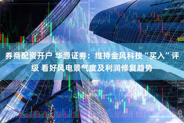 券商配资开户 华源证券：维持金风科技“买入”评级 看好风电景气度及利润修复趋势