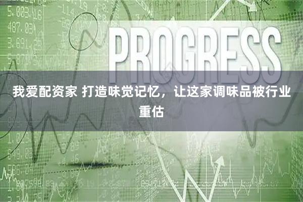我爱配资家 打造味觉记忆，让这家调味品被行业重估
