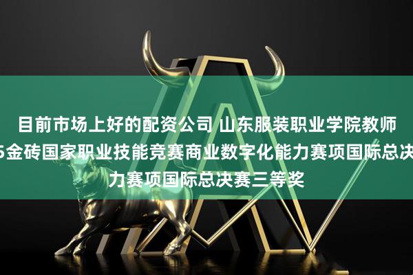 目前市场上好的配资公司 山东服装职业学院教师荣获2025金砖国家职业技能竞赛商业数字化能力赛项国际总决赛三等奖