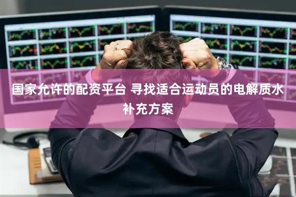 国家允许的配资平台 寻找适合运动员的电解质水补充方案