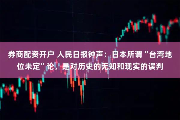 券商配资开户 人民日报钟声：日本所谓“台湾地位未定”论，是对历史的无知和现实的误判