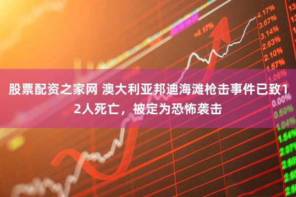 股票配资之家网 澳大利亚邦迪海滩枪击事件已致12人死亡，被定为恐怖袭击