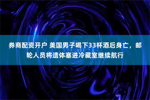 券商配资开户 美国男子喝下33杯酒后身亡，邮轮人员将遗体塞进冷藏室继续航行
