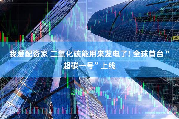 我爱配资家 二氧化碳能用来发电了! 全球首台“超碳一号”上线