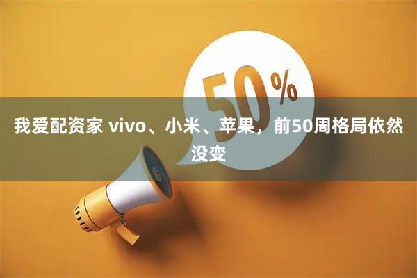 我爱配资家 vivo、小米、苹果，前50周格局依然没变
