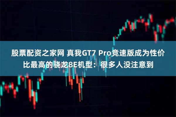 股票配资之家网 真我GT7 Pro竞速版成为性价比最高的骁龙8E机型：很多人没注意到