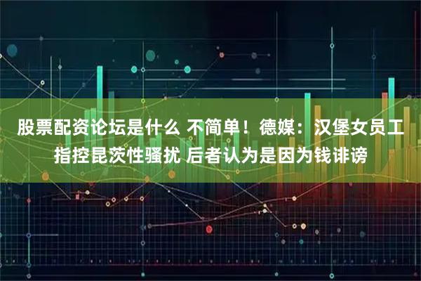 股票配资论坛是什么 不简单！德媒：汉堡女员工指控昆茨性骚扰 后者认为是因为钱诽谤