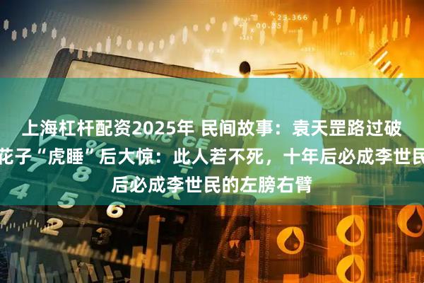 上海杠杆配资2025年 民间故事：袁天罡路过破庙，见一叫花子“虎睡”后大惊：此人若不死，十年后必成李世民的左膀右臂