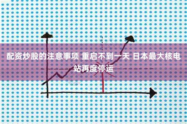 配资炒股的注意事项 重启不到一天 日本最大核电站再度停运