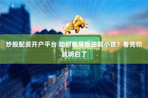 炒股配资开户平台 如何教导叛逆期小孩？看完你就明白了