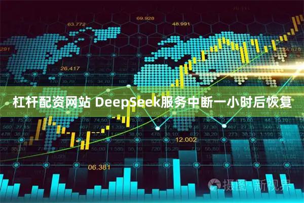 杠杆配资网站 DeepSeek服务中断一小时后恢复