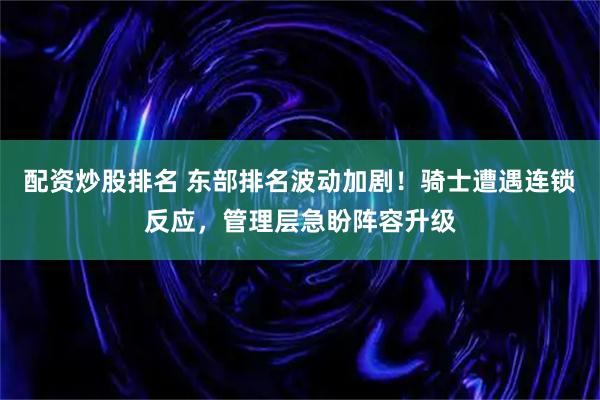 配资炒股排名 东部排名波动加剧！骑士遭遇连锁反应，管理层急盼阵容升级