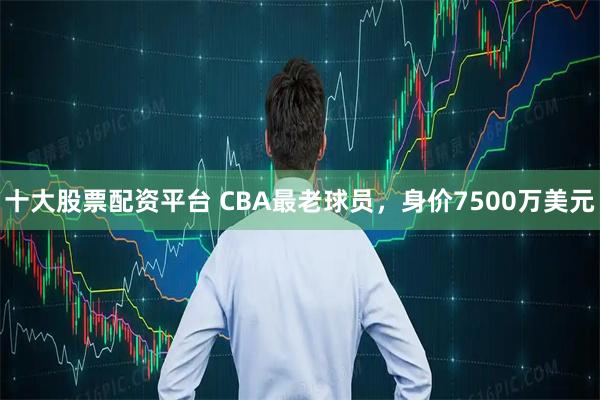 十大股票配资平台 CBA最老球员，身价7500万美元
