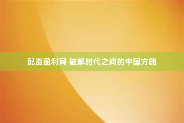 配资盈利网 破解时代之问的中国方略