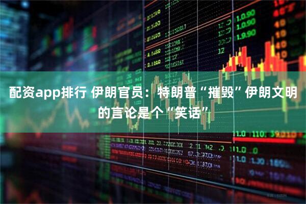 配资app排行 伊朗官员：特朗普“摧毁”伊朗文明的言论是个“笑话”