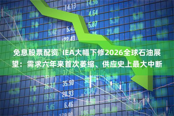 免息股票配资  IEA大幅下修2026全球石油展望：需求六年来首次萎缩、供应史上最大中断