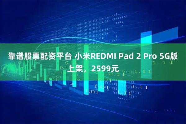 靠谱股票配资平台 小米REDMI Pad 2 Pro 5G版上架，2599元